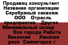 Продавец-консультант › Название организации ­ Серебряный саквояж, ООО › Отрасль предприятия ­ Другое › Минимальный оклад ­ 40 000 - Все города Работа » Вакансии   . Хакасия респ.,Саяногорск г.